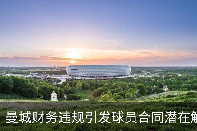 曼城财务违规引发球员合同潜在解约风险