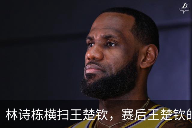 林诗栋横扫王楚钦，赛后王楚钦的真诚反应令人动容